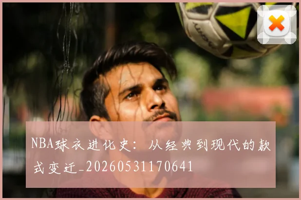 NBA球衣进化史:从经典到现代的款式变迁_20260531170641