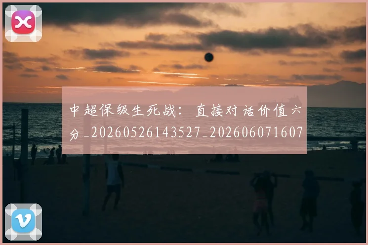中超保级生死战:直接对话价值六分_20260526143527_20260607160712