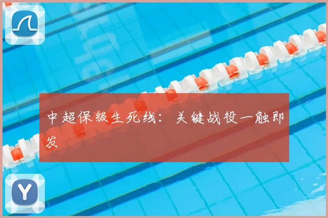 中超保级生死线:关键战役一触即发