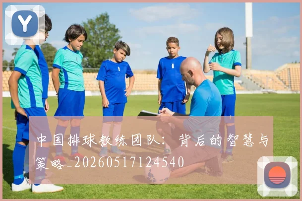 中国排球教练团队:背后的智慧与策略_20260517124540