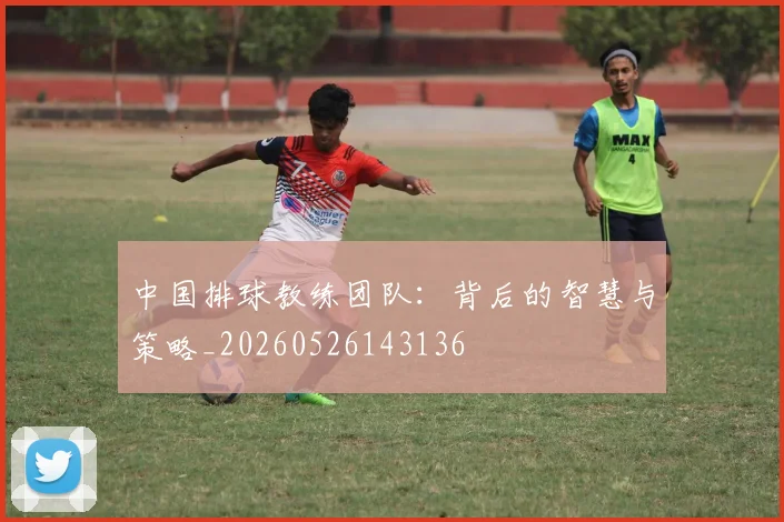 中国排球教练团队:背后的智慧与策略_20260526143136