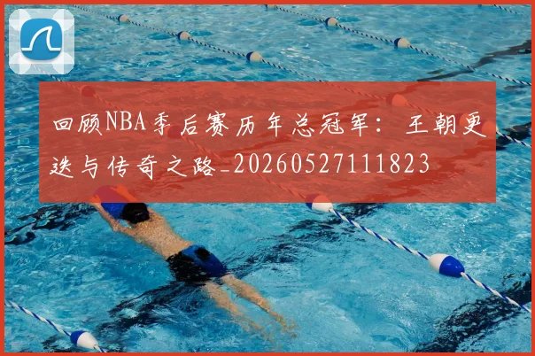 回顾NBA季后赛历年总冠军：王朝更迭与传奇之路_20260527111823