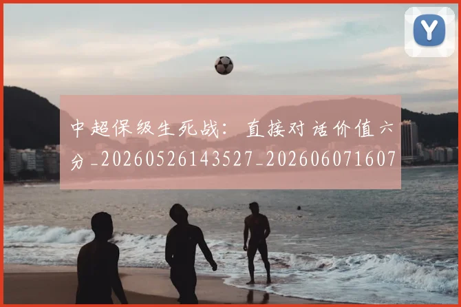 中超保级生死战:直接对话价值六分_20260526143527_20260607160712