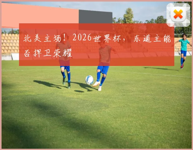 北美主场!2026世界杯,东道主能否捍卫荣耀