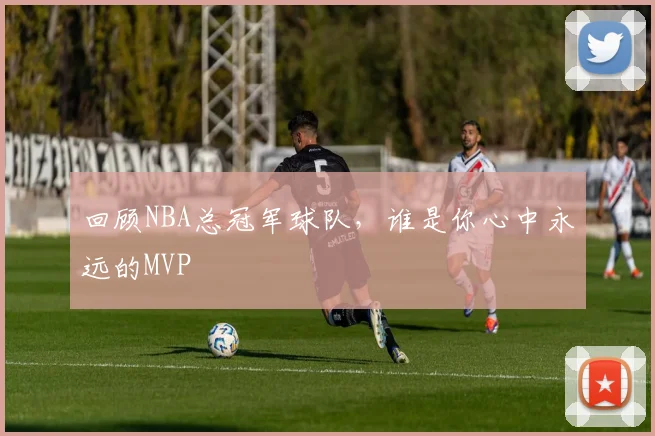 回顾NBA总冠军球队,谁是你心中永远的MVP