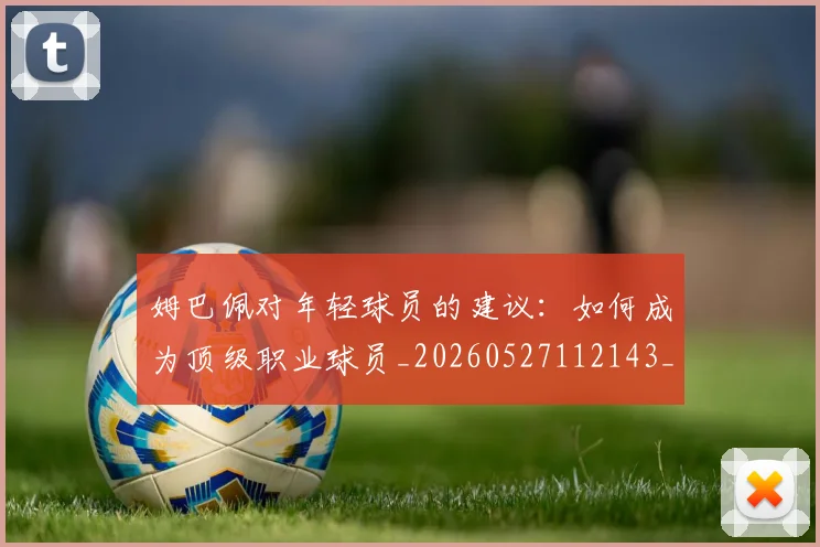 姆巴佩对年轻球员的建议：如何成为顶级职业球员_20260527112143_20260609132755