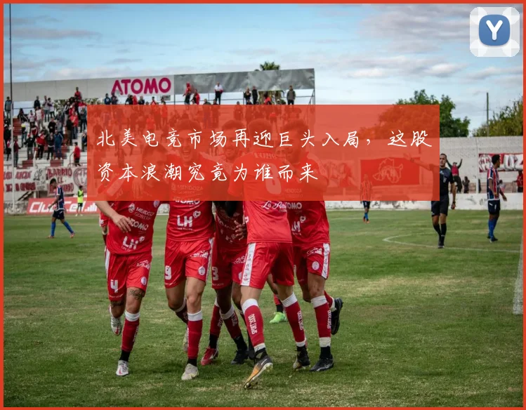 北美电竞市场再迎巨头入局,这股资本浪潮究竟为谁而来
