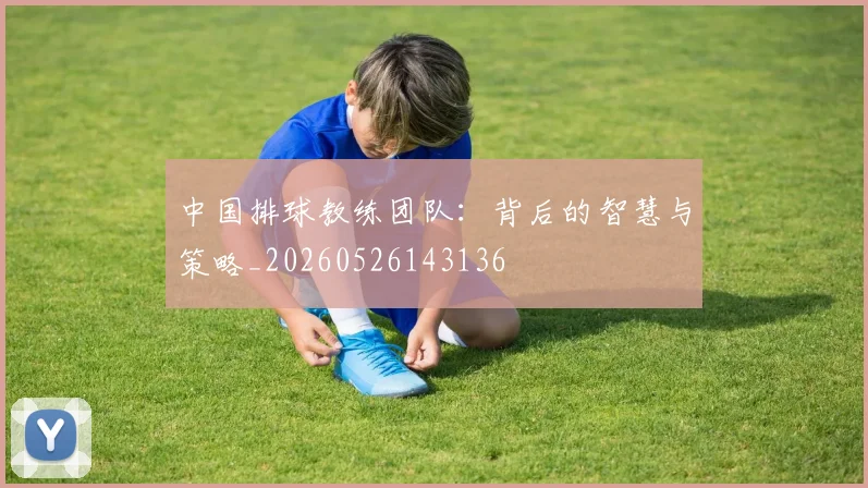中国排球教练团队：背后的智慧与策略_20260526143136
