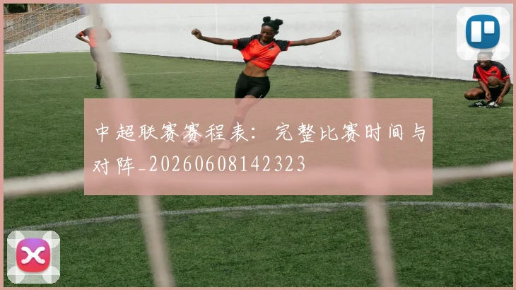 中超联赛赛程表：完整比赛时间与对阵_20260608142323