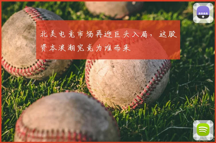 北美电竞市场再迎巨头入局,这股资本浪潮究竟为谁而来