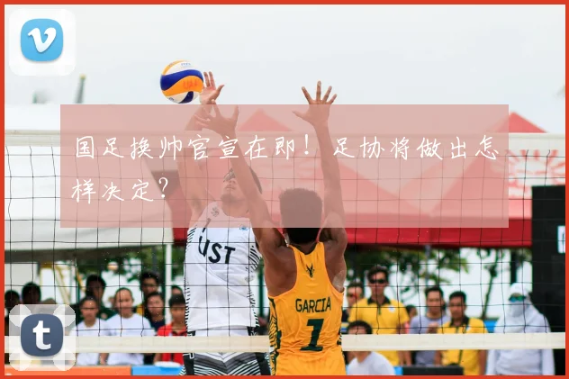 国足换帅官宣在即!足协将做出怎样决定?