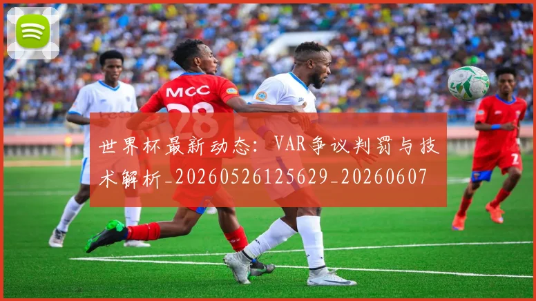世界杯最新动态：VAR争议判罚与技术解析_20260526125629_20260607160334