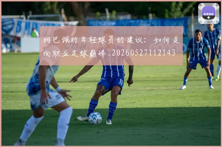 姆巴佩对年轻球员的建议:如何走向职业足球巅峰_20260527112143