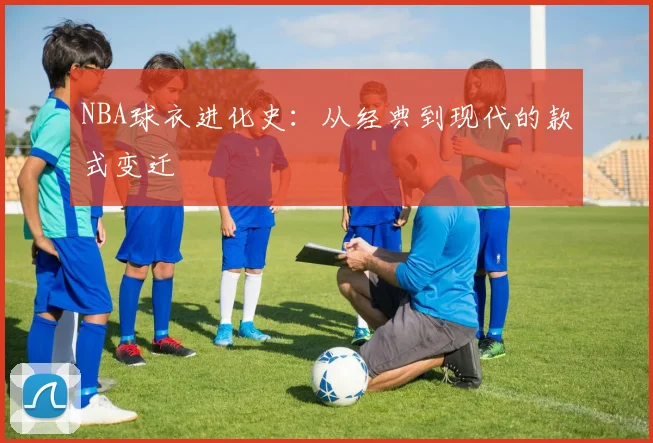 NBA球衣进化史:从经典到现代的款式变迁