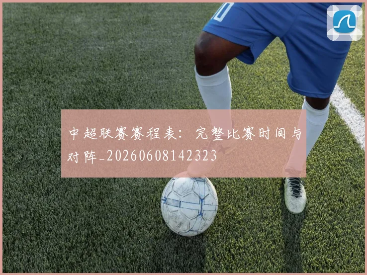 中超联赛赛程表:完整比赛时间与对阵_20260608142323