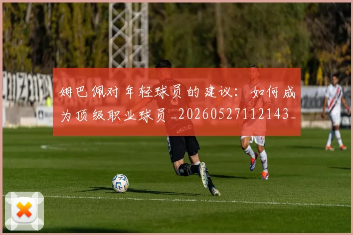 姆巴佩对年轻球员的建议:如何成为顶级职业球员_20260527112143_20260609132755