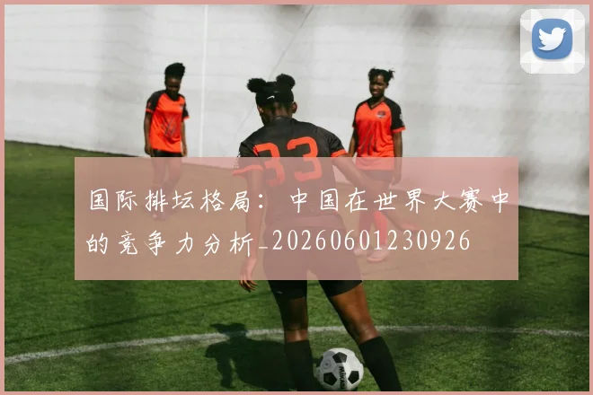 国际排坛格局:中国在世界大赛中的竞争力分析_20260601230926